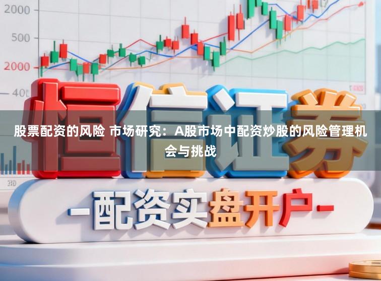 股票配资的风险 市场研究：A股市场中配资炒股的风险管理机会与挑战