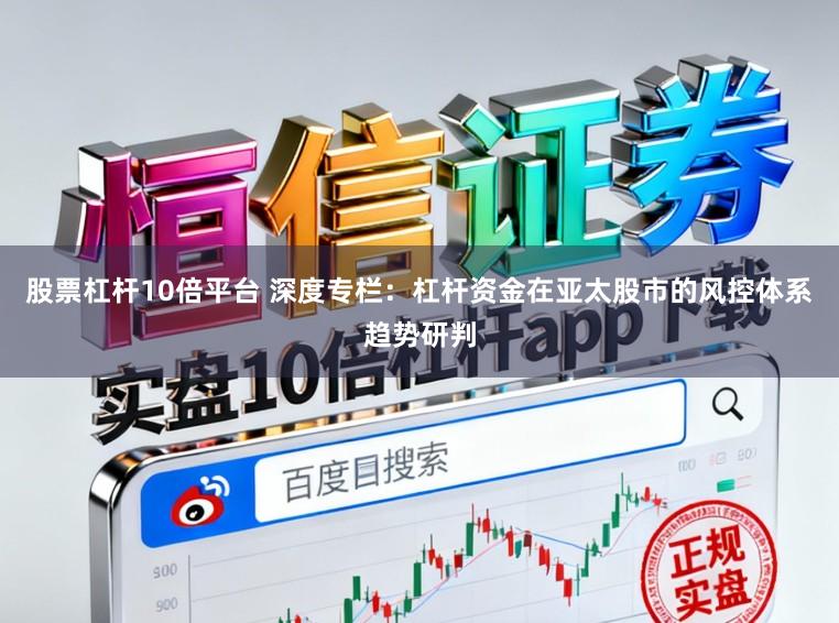 股票杠杆10倍平台 深度专栏：杠杆资金在亚太股市的风控体系趋势研判