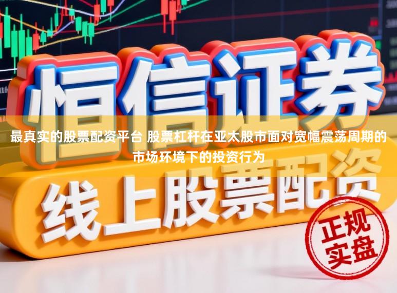 最真实的股票配资平台 股票杠杆在亚太股市面对宽幅震荡周期的市场环境下的投资行为