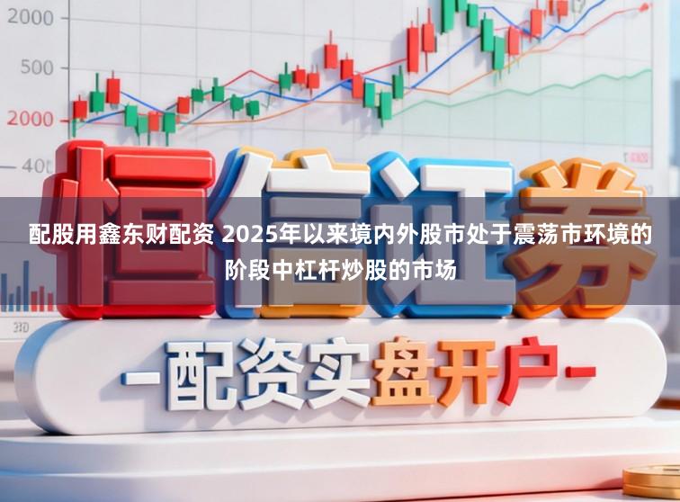 配股用鑫东财配资 2025年以来境内外股市处于震荡市环境的阶段中杠杆炒股的市场