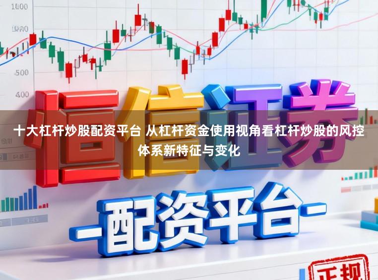 十大杠杆炒股配资平台 从杠杆资金使用视角看杠杆炒股的风控体系新特征与变化