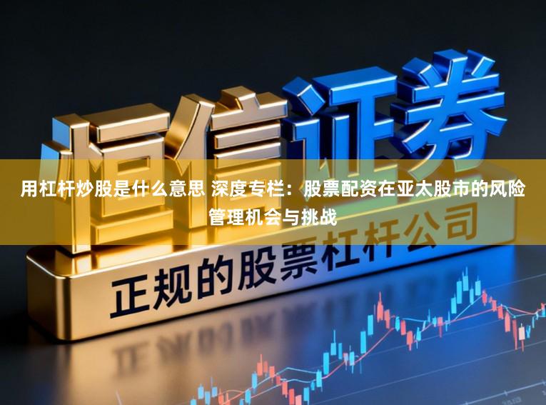 用杠杆炒股是什么意思 深度专栏：股票配资在亚太股市的风险管理机会与挑战
