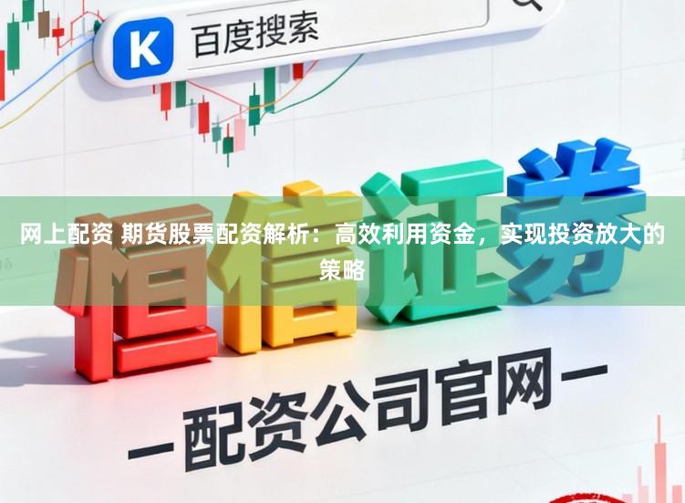 网上配资 期货股票配资解析：高效利用资金，实现投资放大的策略