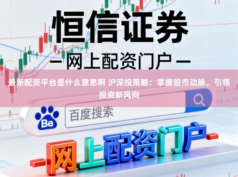 最新配资平台是什么意思啊 沪深投策略：掌握股市动脉，引领投资新风向