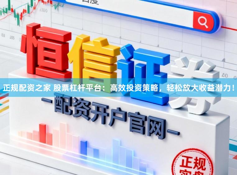正规配资之家 股票杠杆平台：高效投资策略，轻松放大收益潜力！