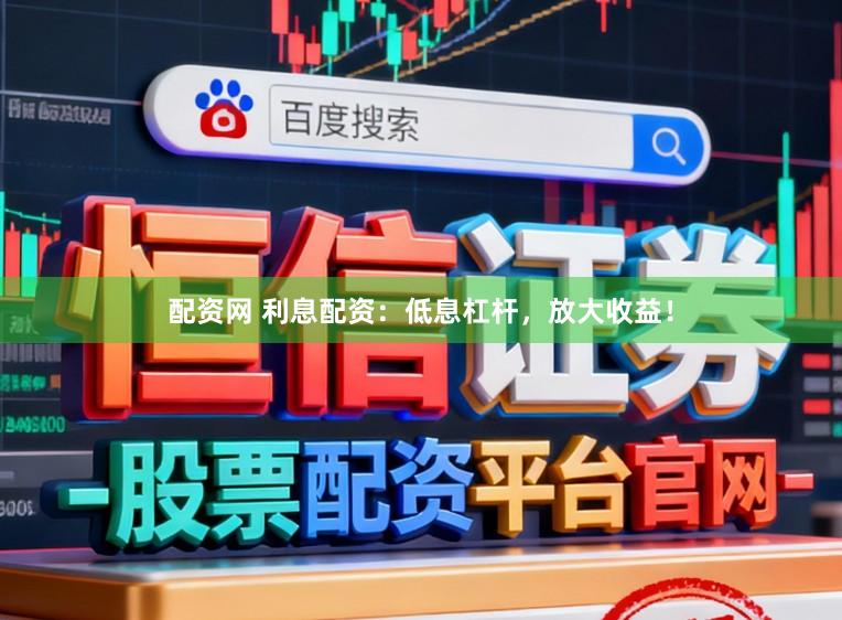 配资网 利息配资：低息杠杆，放大收益！
