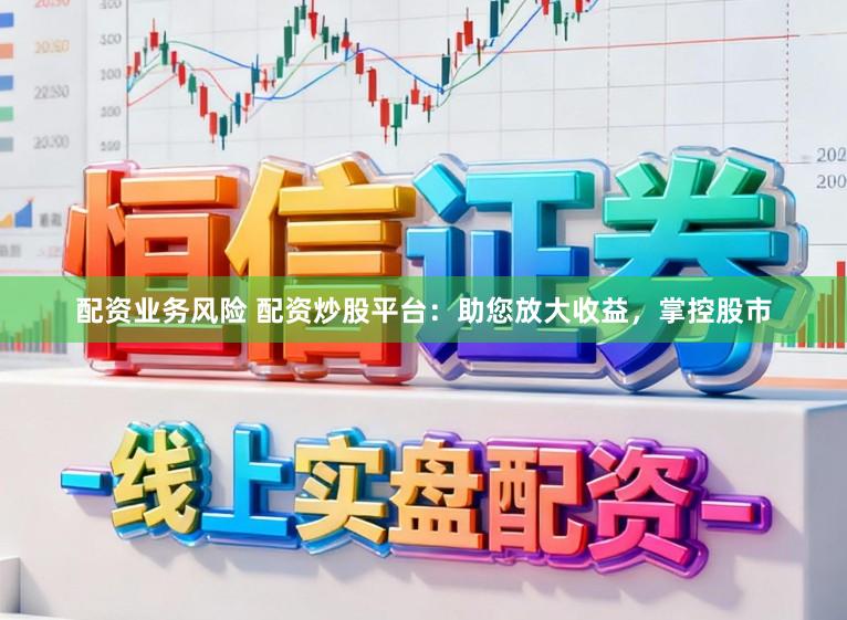 配资业务风险 配资炒股平台：助您放大收益，掌控股市
