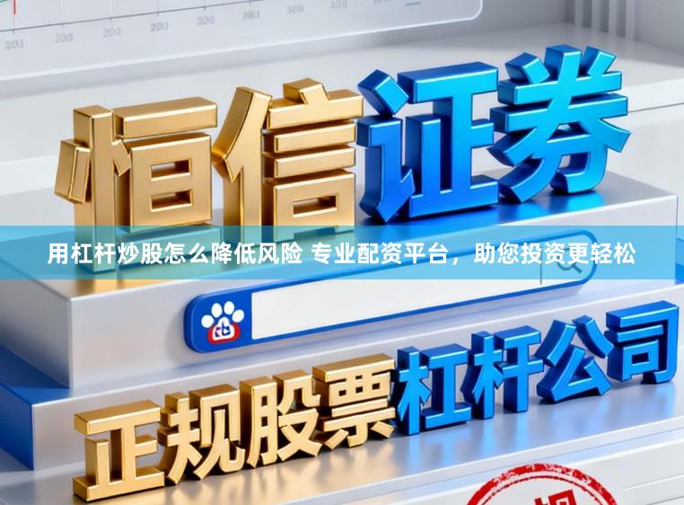 用杠杆炒股怎么降低风险 专业配资平台，助您投资更轻松