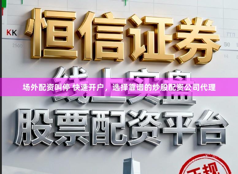 场外配资叫停 快速开户，选择靠谱的炒股配资公司代理