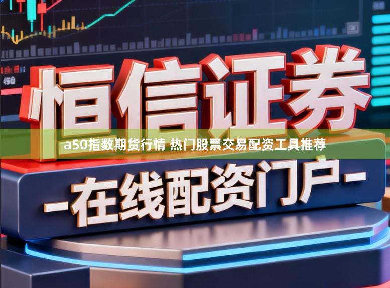 a50指数期货行情 热门股票交易配资工具推荐