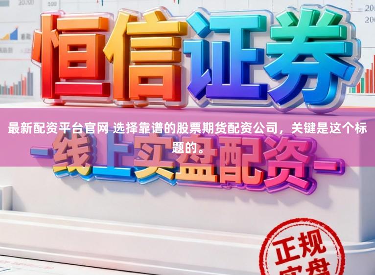 最新配资平台官网 选择靠谱的股票期货配资公司，关键是这个标题的。