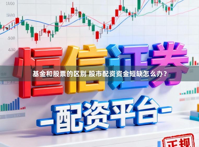 基金和股票的区别 股市配资资金短缺怎么办？