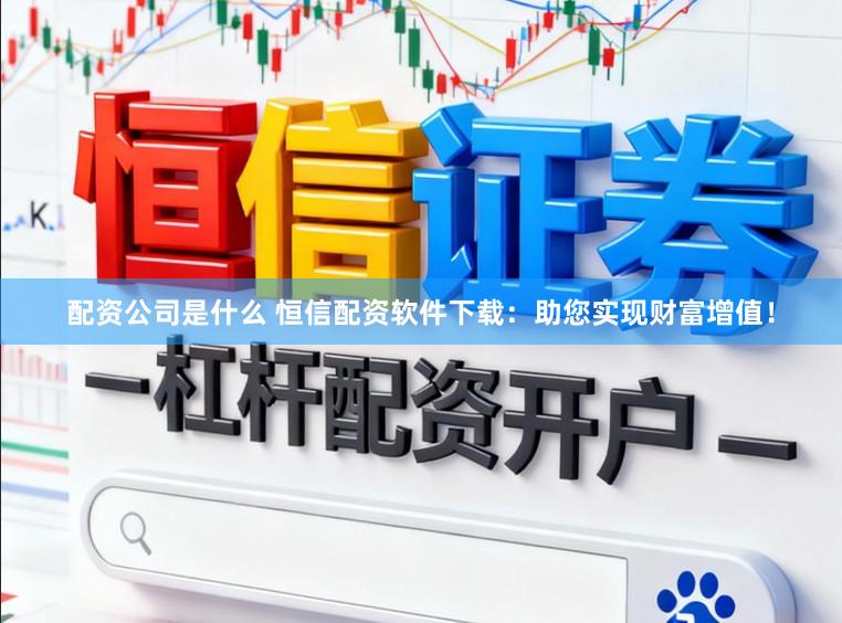 配资公司是什么 恒信配资软件下载:助您实现财富增值!