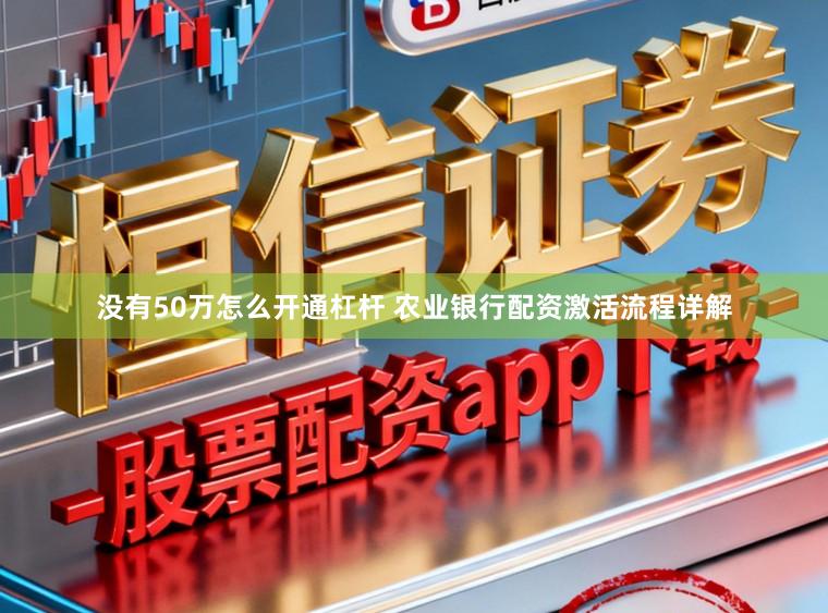 没有50万怎么开通杠杆 农业银行配资激活流程详解