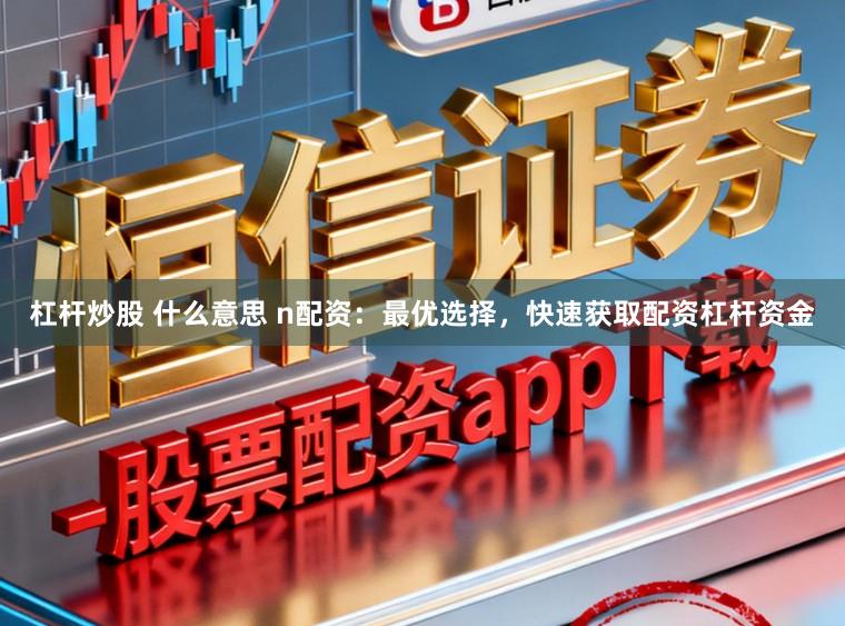 杠杆炒股 什么意思 n配资:最优选择,快速获取配资杠杆资金
