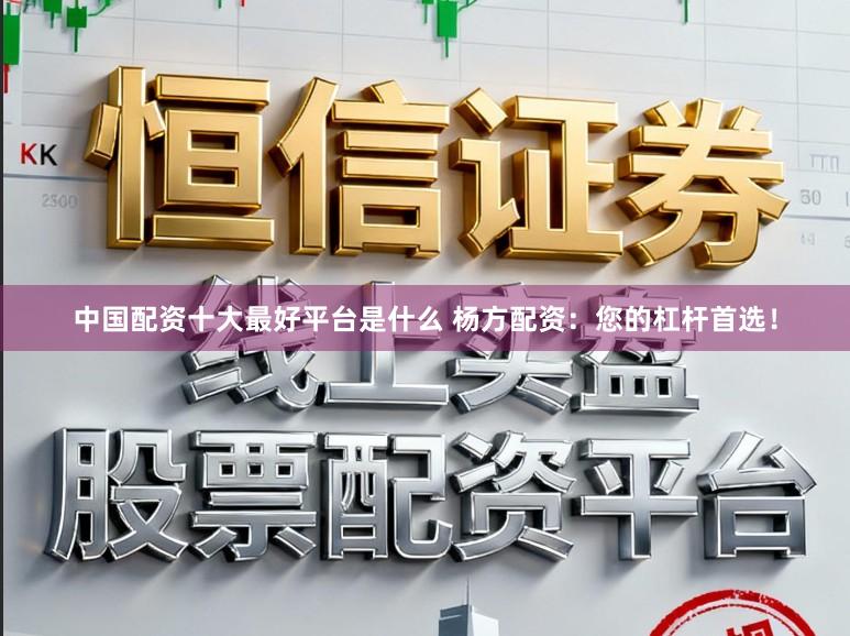 中国配资十大最好平台是什么 杨方配资：您的杠杆首选！