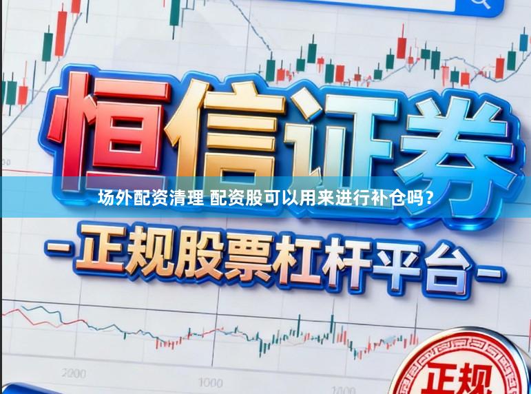 场外配资清理 配资股可以用来进行补仓吗？