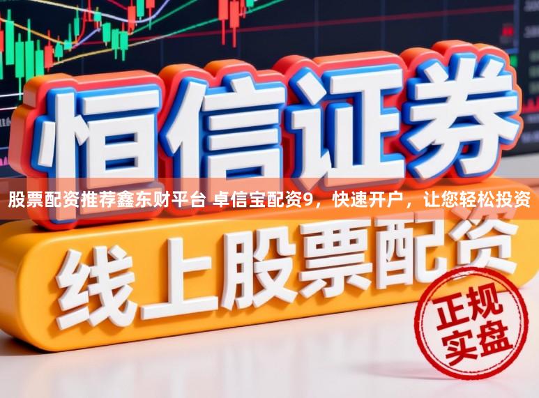 股票配资推荐鑫东财平台 卓信宝配资9，快速开户，让您轻松投资