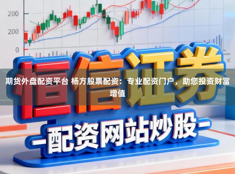 期货外盘配资平台 杨方股票配资：专业配资门户，助您投资财富增值