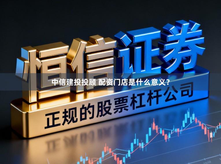 中信建投投顾 配资门店是什么意义？