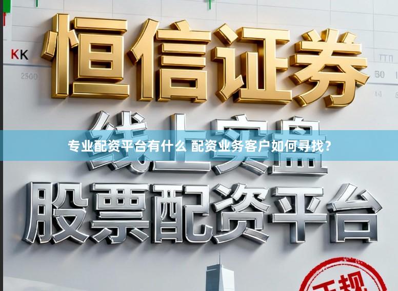 专业配资平台有什么 配资业务客户如何寻找？