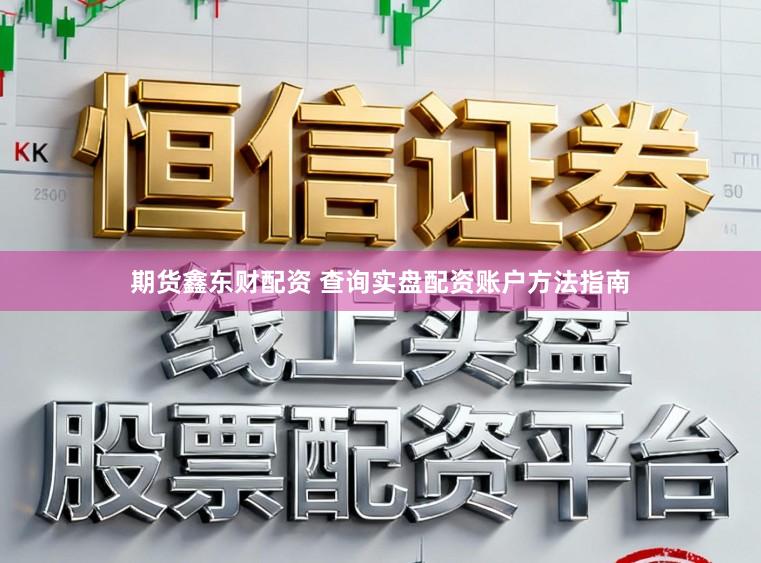 期货鑫东财配资 查询实盘配资账户方法指南