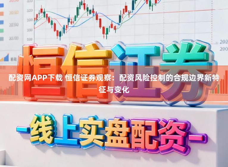 配资网APP下载 恒信证券观察：配资风险控制的合规边界新特征与变化