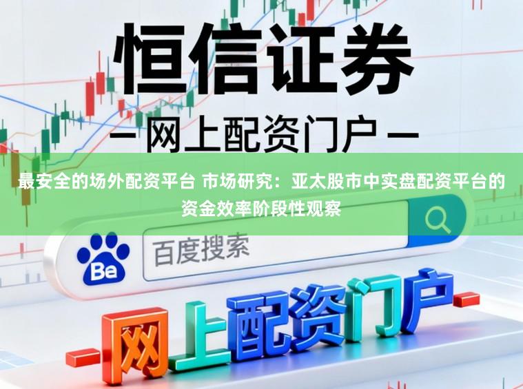 最安全的场外配资平台 市场研究：亚太股市中实盘配资平台的资金效率阶段性观察