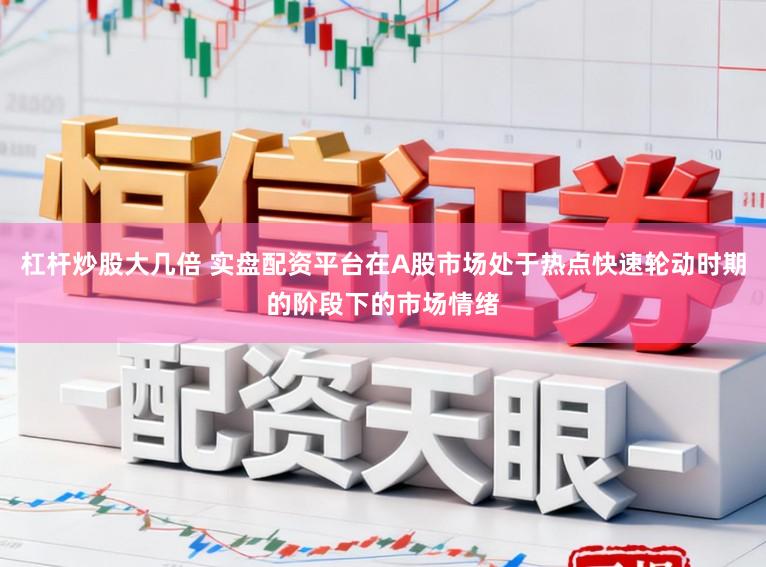 杠杆炒股大几倍 实盘配资平台在A股市场处于热点快速轮动时期的阶段下的市场情绪