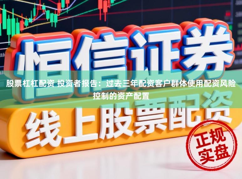股票杠杠配资 投资者报告：过去三年配资客户群体使用配资风险控制的资产配置