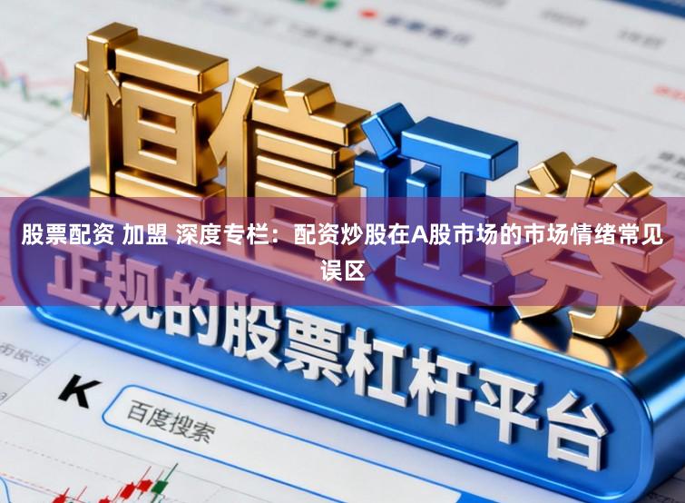 股票配资 加盟 深度专栏：配资炒股在A股市场的市场情绪常见误区