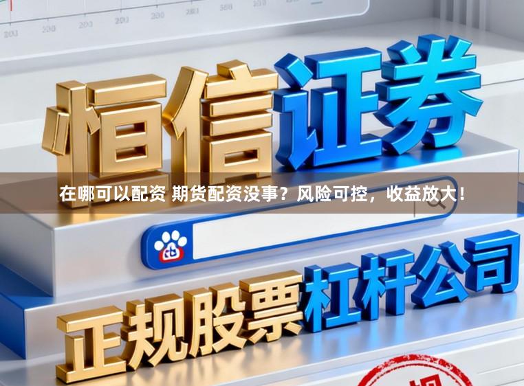 在哪可以配资 期货配资没事？风险可控，收益放大！