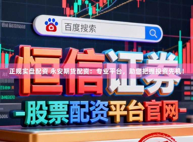 正规实盘配资 永安期货配资：专业平台，助您把握投资先机！