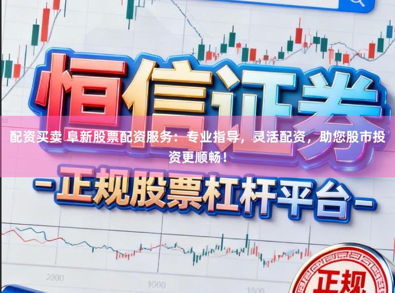 配资买卖 阜新股票配资服务：专业指导，灵活配资，助您股市投资更顺畅！