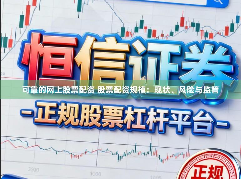 可靠的网上股票配资 股票配资规模：现状、风险与监管