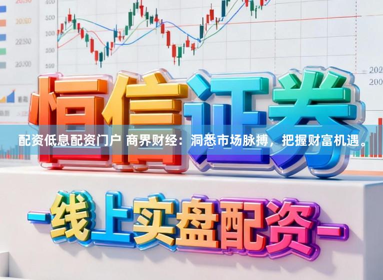 配资低息配资门户 商界财经：洞悉市场脉搏，把握财富机遇。