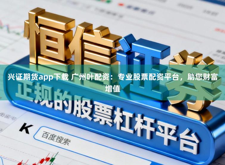 兴证期货app下载 广州叶配资：专业股票配资平台，助您财富增值