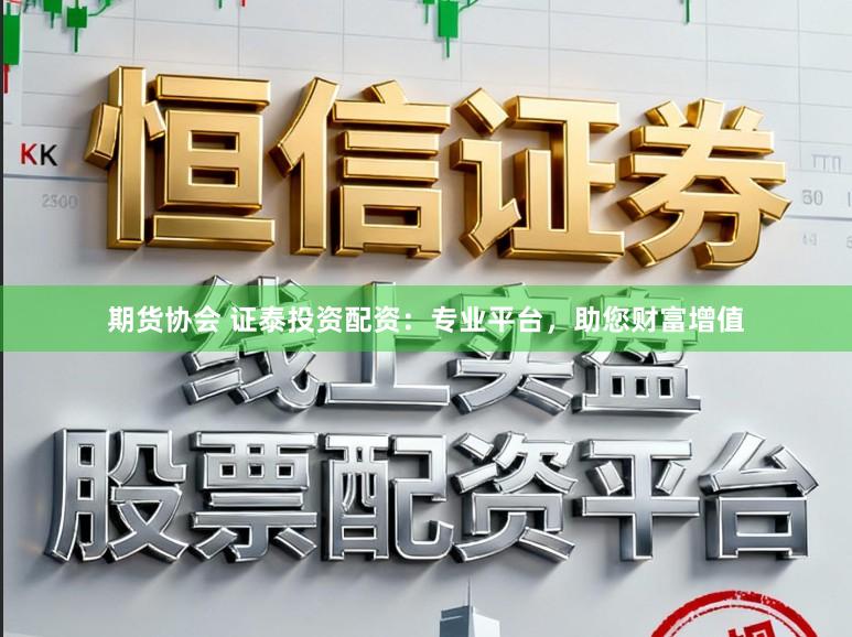 期货协会 证泰投资配资：专业平台，助您财富增值