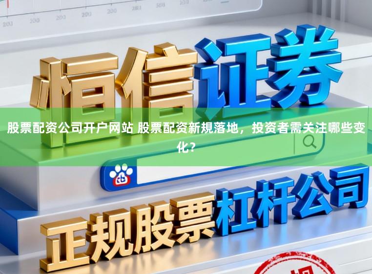 股票配资公司开户网站 股票配资新規落地，投资者需关注哪些变化？